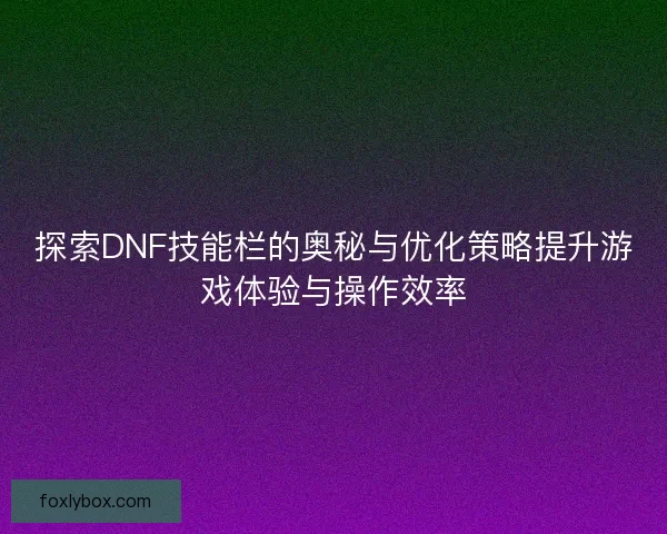 探索DNF技能栏的奥秘与优化策略提升游戏体验与操作效率