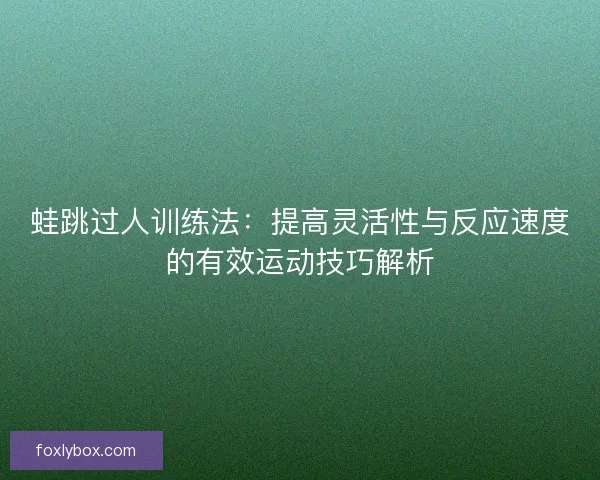 蛙跳过人训练法：提高灵活性与反应速度的有效运动技巧解析
