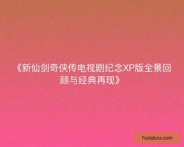 《新仙剑奇侠传电视剧纪念XP版全景回顾与经典再现》
