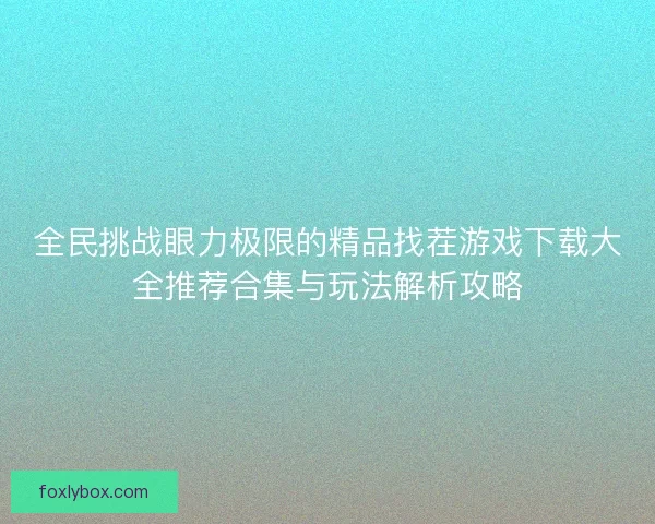 全民挑战眼力极限的精品找茬游戏下载大全推荐合集与玩法解析攻略