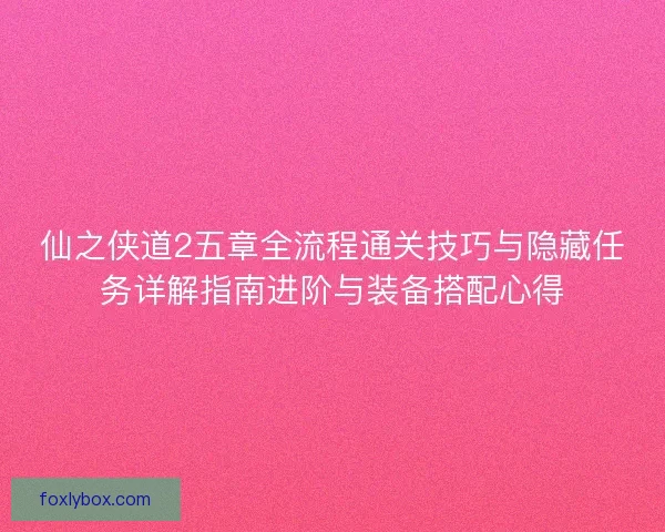 仙之侠道2五章全流程通关技巧与隐藏任务详解指南进阶与装备搭配心得