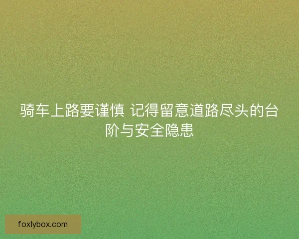 骑车上路要谨慎 记得留意道路尽头的台阶与安全隐患