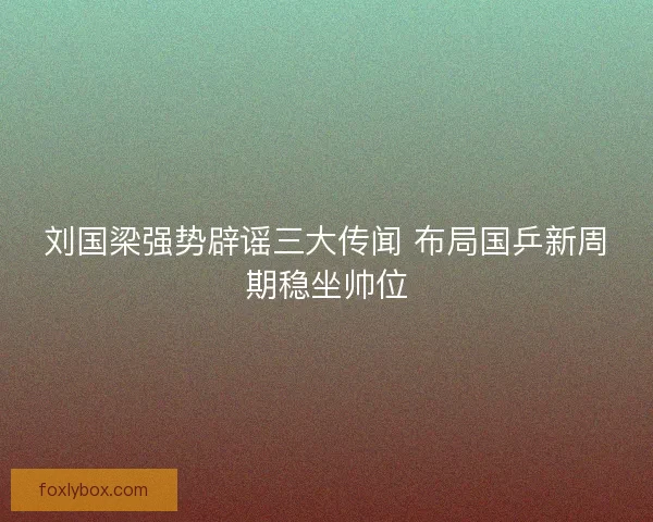 刘国梁强势辟谣三大传闻 布局国乒新周期稳坐帅位