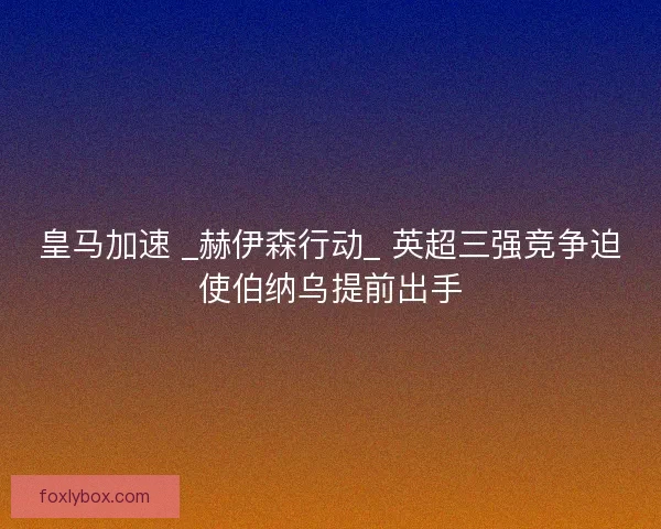 皇马加速 _赫伊森行动_ 英超三强竞争迫使伯纳乌提前出手