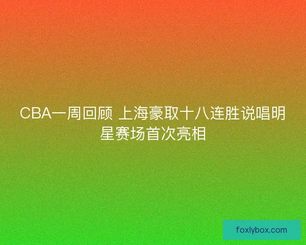 CBA一周回顾 上海豪取十八连胜说唱明星赛场首次亮相