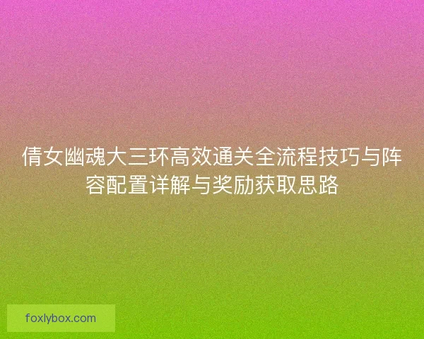 倩女幽魂大三环高效通关全流程技巧与阵容配置详解与奖励获取思路