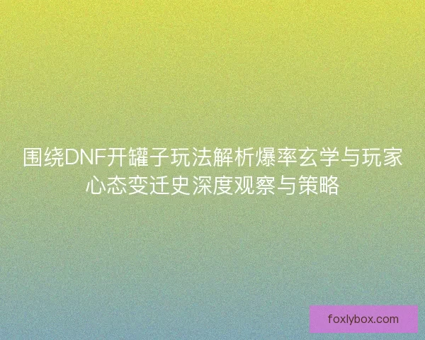 围绕DNF开罐子玩法解析爆率玄学与玩家心态变迁史深度观察与策略