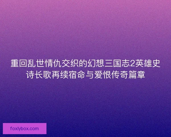重回乱世情仇交织的幻想三国志2英雄史诗长歌再续宿命与爱恨传奇篇章