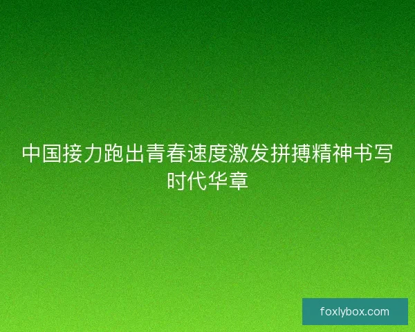 中国接力跑出青春速度激发拼搏精神书写时代华章