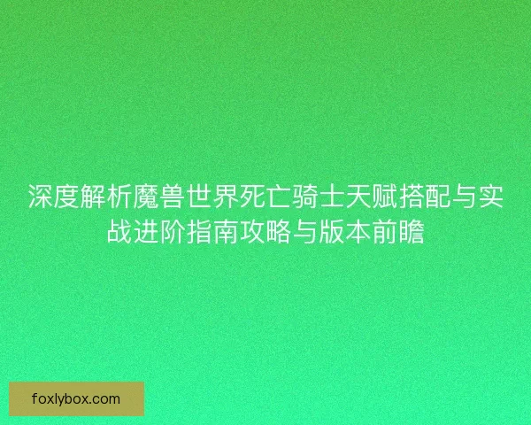 深度解析魔兽世界死亡骑士天赋搭配与实战进阶指南攻略与版本前瞻