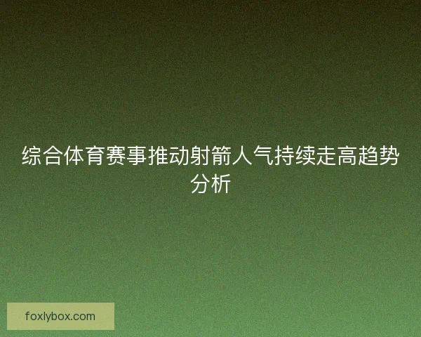 综合体育赛事推动射箭人气持续走高趋势分析