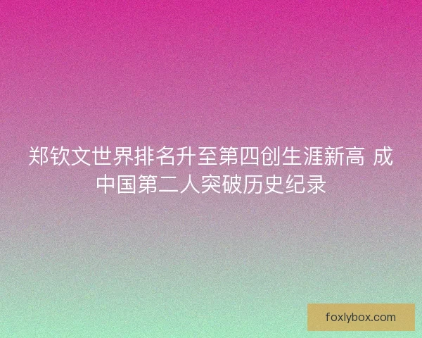 郑钦文世界排名升至第四创生涯新高 成中国第二人突破历史纪录