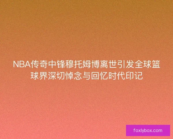 NBA传奇中锋穆托姆博离世引发全球篮球界深切悼念与回忆时代印记