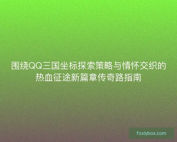 围绕QQ三国坐标探索策略与情怀交织的热血征途新篇章传奇路指南