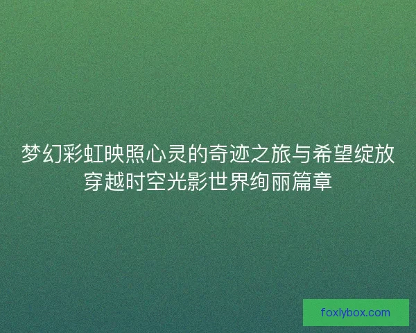梦幻彩虹映照心灵的奇迹之旅与希望绽放穿越时空光影世界绚丽篇章