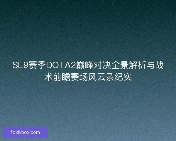 SL9赛季DOTA2巅峰对决全景解析与战术前瞻赛场风云录纪实