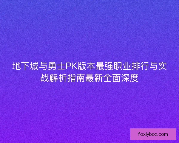 地下城与勇士PK版本最强职业排行与实战解析指南最新全面深度