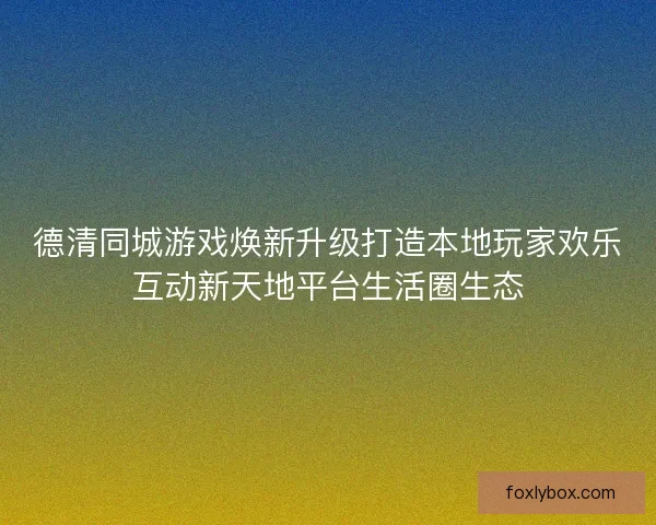 德清同城游戏焕新升级打造本地玩家欢乐互动新天地平台生活圈生态